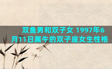 双鱼男和双子女 1997年6月11日属牛的双子座女生性格